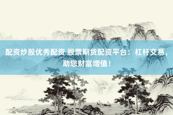配资炒股优秀配资 股票期货配资平台：杠杆交易，助您财富增值！