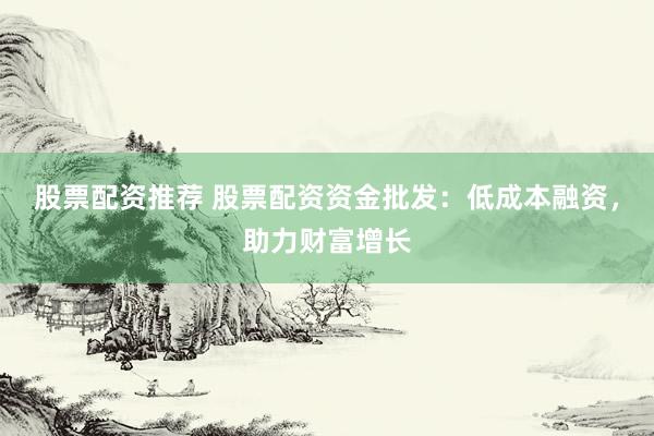 股票配资推荐 股票配资资金批发：低成本融资，助力财富增长