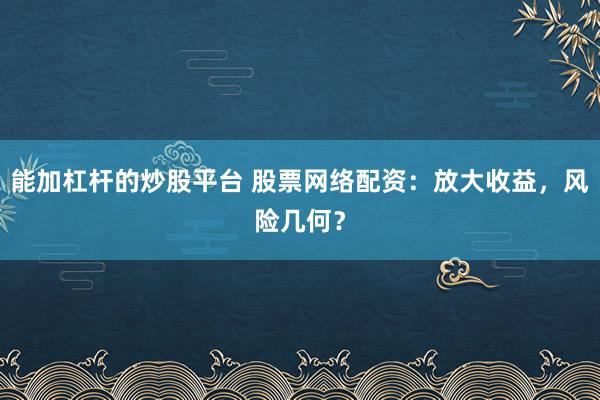 能加杠杆的炒股平台 股票网络配资：放大收益，风险几何？