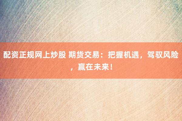 配资正规网上炒股 期货交易：把握机遇，驾驭风险，赢在未来！