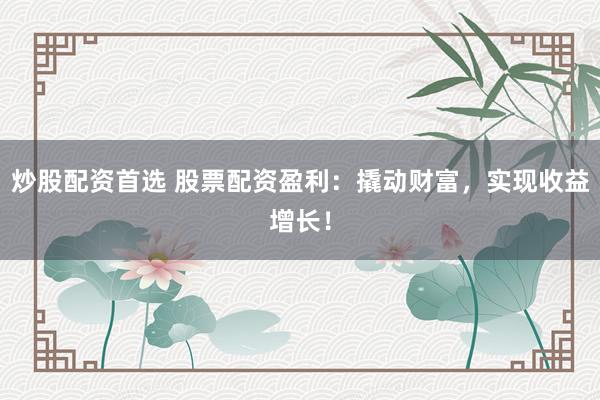 炒股配资首选 股票配资盈利：撬动财富，实现收益增长！