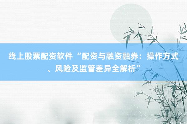 线上股票配资软件 “配资与融资融券：操作方式、风险及监管差异全解析”