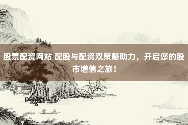 股票配资网站 配股与配资双策略助力，开启您的股市增值之旅！