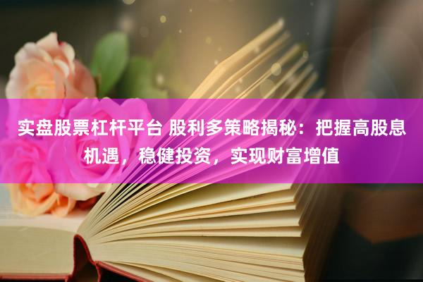 实盘股票杠杆平台 股利多策略揭秘：把握高股息机遇，稳健投资，实现财富增值