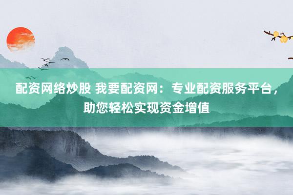 配资网络炒股 我要配资网：专业配资服务平台，助您轻松实现资金增值
