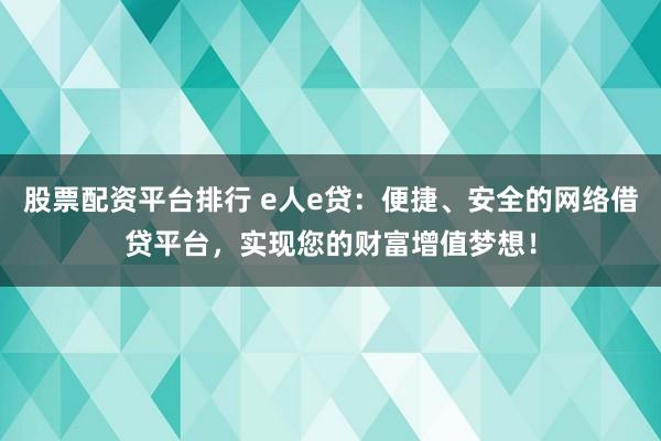 股票配资平台排行 e人e贷：便捷、安全的网络借贷平台，实现您的财富增值梦想！