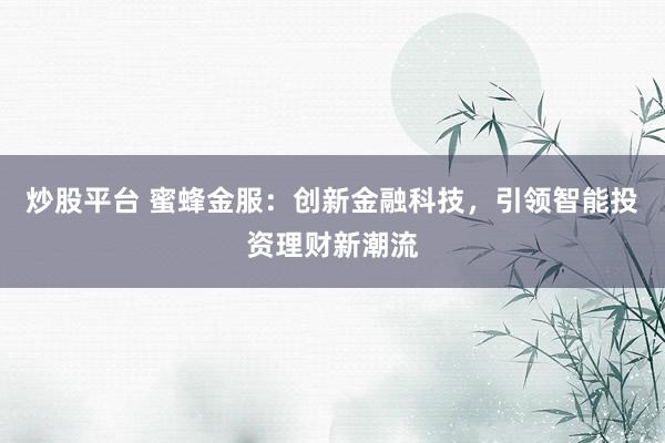 炒股平台 蜜蜂金服：创新金融科技，引领智能投资理财新潮流