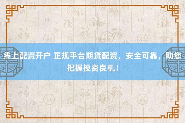 线上配资开户 正规平台期货配资，安全可靠，助您把握投资良机！