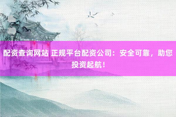 配资查询网站 正规平台配资公司：安全可靠，助您投资起航！