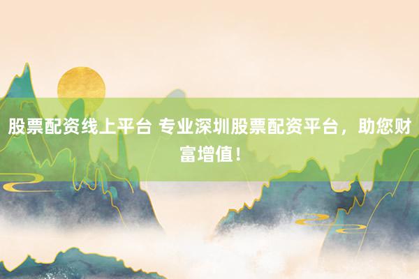 股票配资线上平台 专业深圳股票配资平台，助您财富增值！