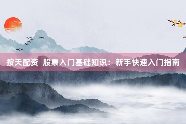 按天配资  股票入门基础知识：新手快速入门指南
