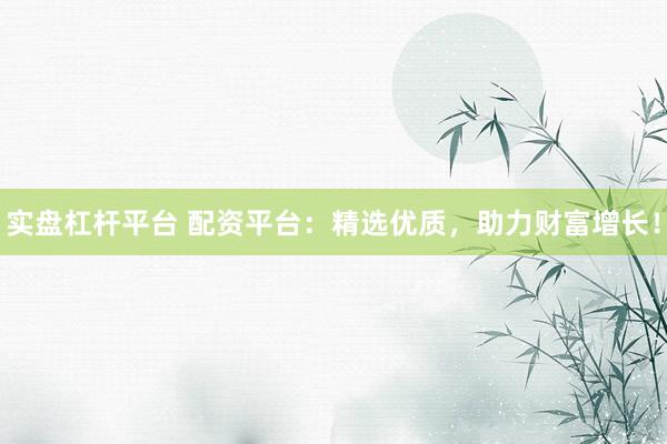 实盘杠杆平台 配资平台：精选优质，助力财富增长！