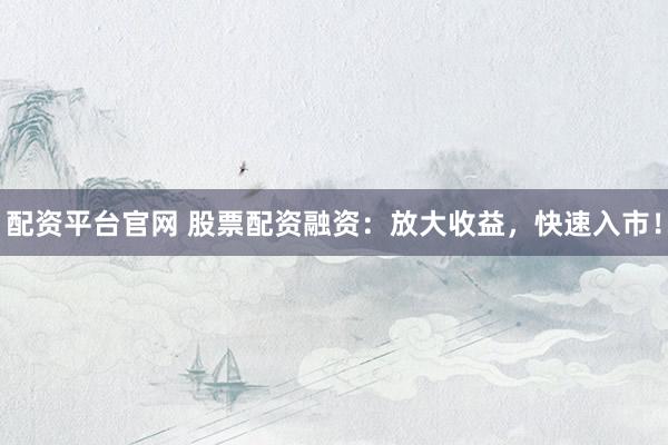 配资平台官网 股票配资融资：放大收益，快速入市！