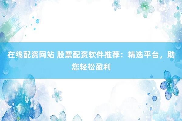在线配资网站 股票配资软件推荐：精选平台，助您轻松盈利