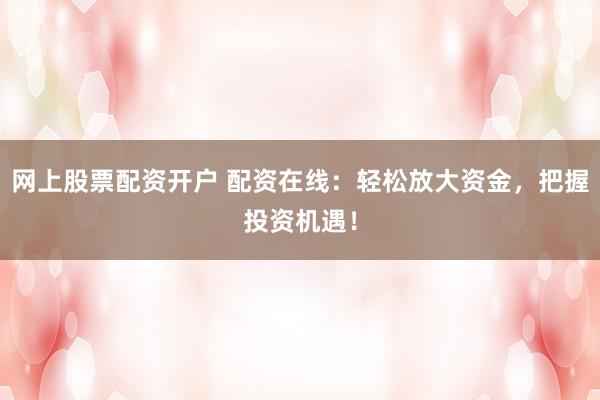 网上股票配资开户 配资在线：轻松放大资金，把握投资机遇！