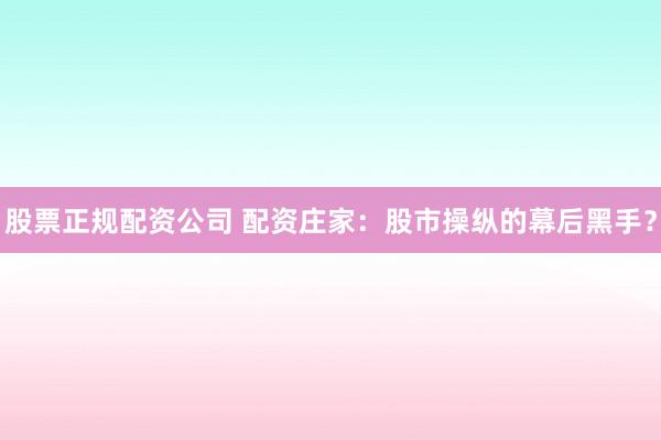 股票正规配资公司 配资庄家：股市操纵的幕后黑手？
