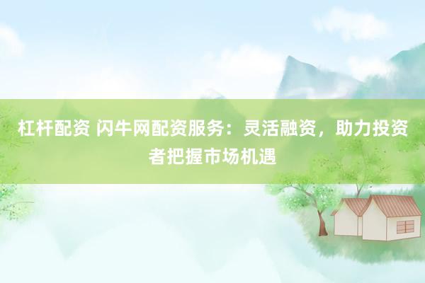 杠杆配资 闪牛网配资服务：灵活融资，助力投资者把握市场机遇