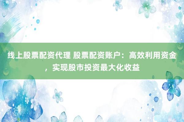线上股票配资代理 股票配资账户：高效利用资金，实现股市投资最大化收益