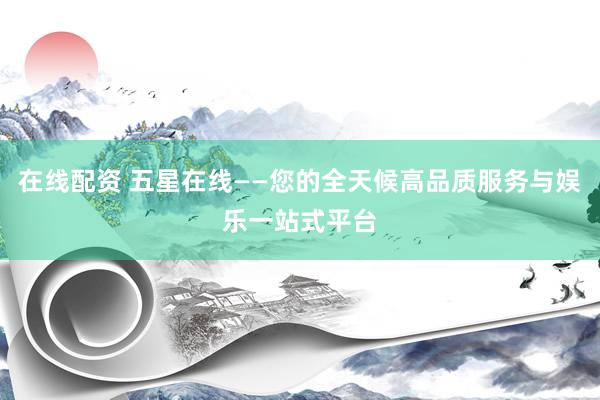 在线配资 五星在线——您的全天候高品质服务与娱乐一站式平台