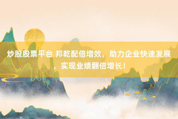炒股股票平台 邦乾配倍增效，助力企业快速发展，实现业绩翻倍增长！
