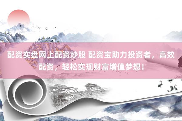 配资实盘网上配资炒股 配资宝助力投资者，高效配资，轻松实现财富增值梦想！