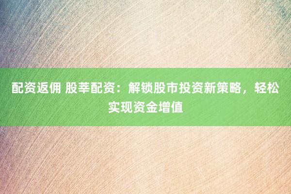 配资返佣 股莘配资：解锁股市投资新策略，轻松实现资金增值