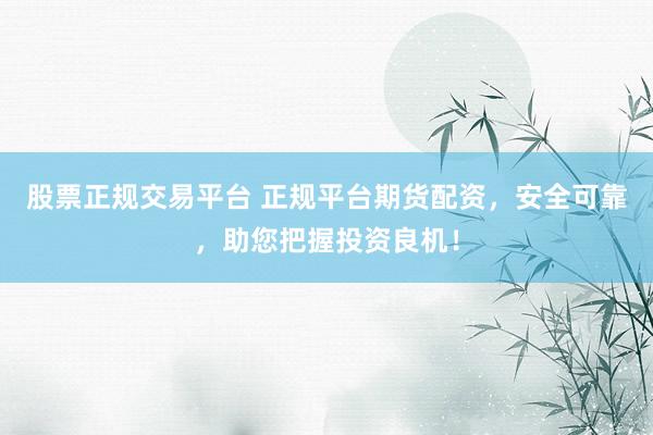 股票正规交易平台 正规平台期货配资，安全可靠，助您把握投资良机！