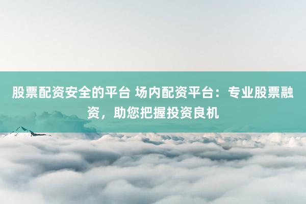 股票配资安全的平台 场内配资平台：专业股票融资，助您把握投资良机