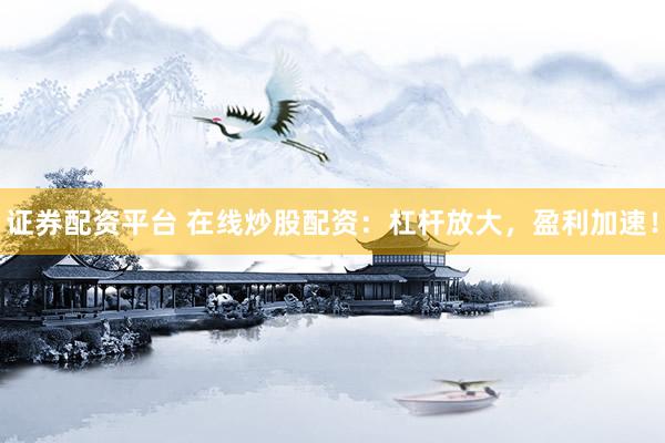 证券配资平台 在线炒股配资：杠杆放大，盈利加速！