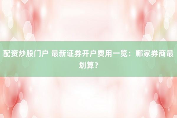 配资炒股门户 最新证券开户费用一览：哪家券商最划算？