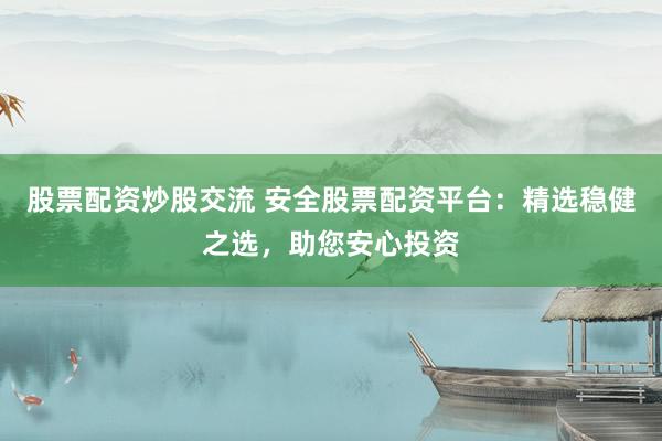 股票配资炒股交流 安全股票配资平台：精选稳健之选，助您安心投资