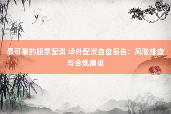 最可靠的股票配资 场外配资自查报告：风险排查与合规建设