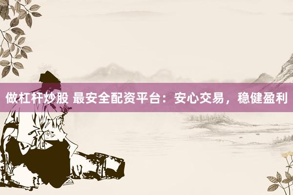 做杠杆炒股 最安全配资平台：安心交易，稳健盈利