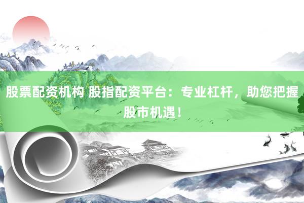 股票配资机构 股指配资平台：专业杠杆，助您把握股市机遇！