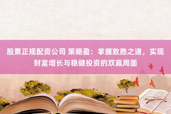 股票正规配资公司 策略盈：掌握致胜之道，实现财富增长与稳健投资的双赢局面
