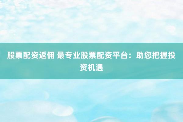 股票配资返佣 最专业股票配资平台：助您把握投资机遇