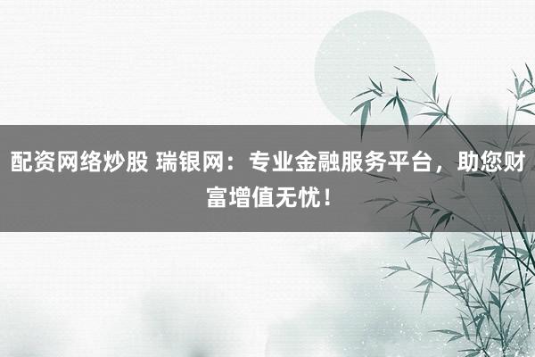 配资网络炒股 瑞银网：专业金融服务平台，助您财富增值无忧！