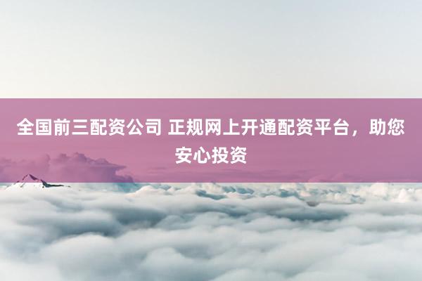 全国前三配资公司 正规网上开通配资平台，助您安心投资