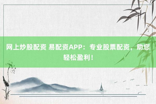 网上炒股配资 易配资APP：专业股票配资，助您轻松盈利！