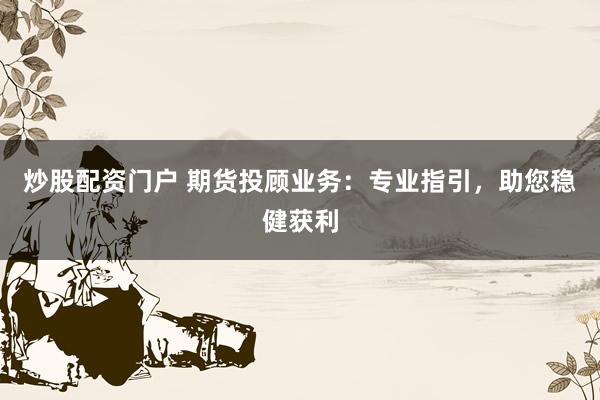 炒股配资门户 期货投顾业务：专业指引，助您稳健获利