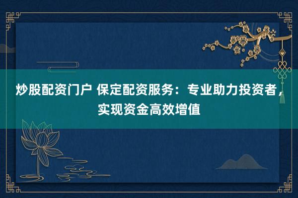 炒股配资门户 保定配资服务：专业助力投资者，实现资金高效增值