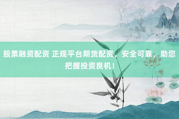 股票融资配资 正规平台期货配资，安全可靠，助您把握投资良机！