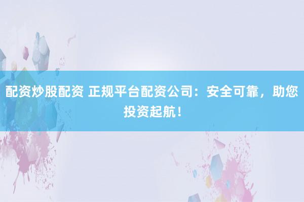 配资炒股配资 正规平台配资公司：安全可靠，助您投资起航！