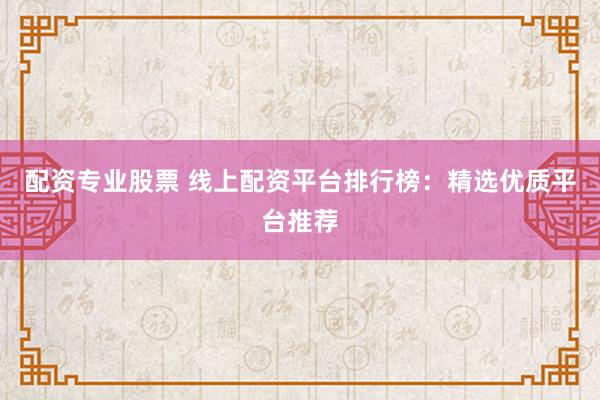 配资专业股票 线上配资平台排行榜：精选优质平台推荐