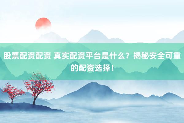 股票配资配资 真实配资平台是什么？揭秘安全可靠的配资选择！