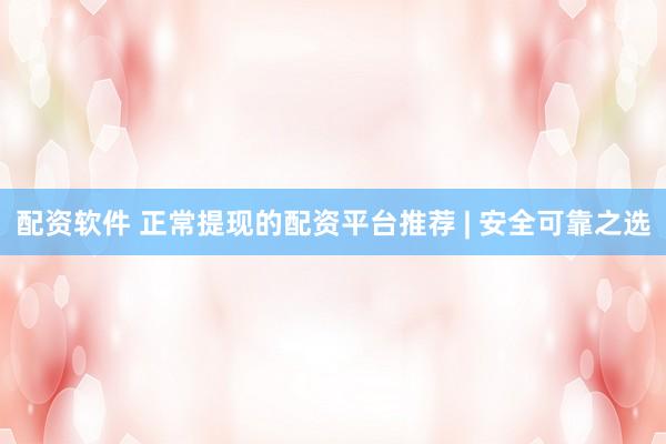 配资软件 正常提现的配资平台推荐 | 安全可靠之选