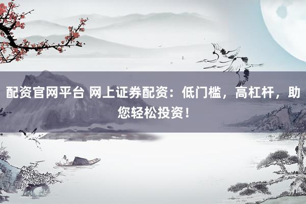 配资官网平台 网上证券配资：低门槛，高杠杆，助您轻松投资！