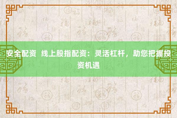 安全配资  线上股指配资：灵活杠杆，助您把握投资机遇
