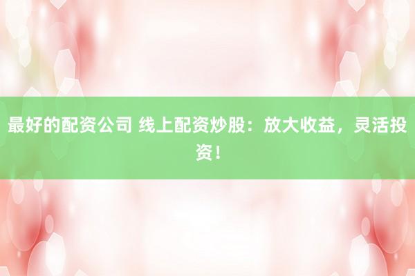 最好的配资公司 线上配资炒股：放大收益，灵活投资！