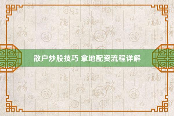 散户炒股技巧 拿地配资流程详解